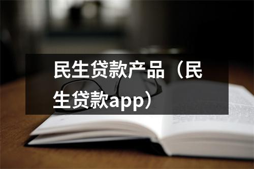 民生贷款产品(民生贷款app)
