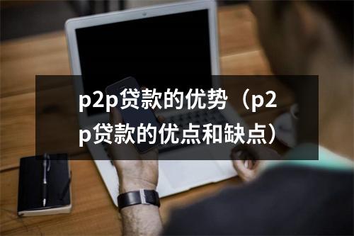 p2p贷款的优势（p2p贷款的优点和缺点）