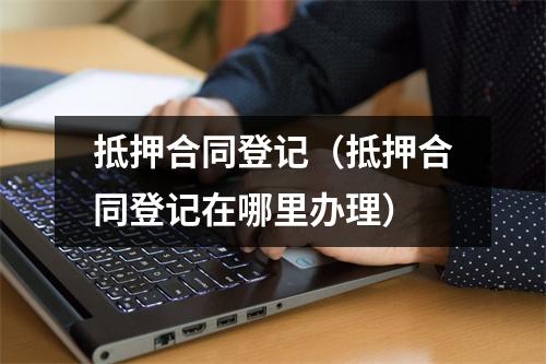 抵押合同登记（抵押合同登记在哪里办理）