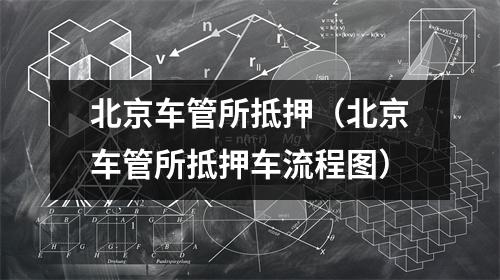 北京车管所抵押(北京车管所抵押车流程图)