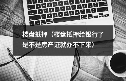 楼盘抵押(楼盘抵押给银行了是不是房产证就办不下来)