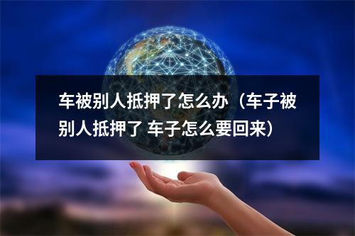 车被别人抵押了怎么办(车子被别人抵押了 车子怎么要回来)