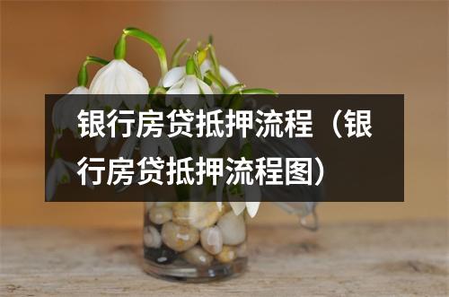银行房贷抵押流程(银行房贷抵押流程图)