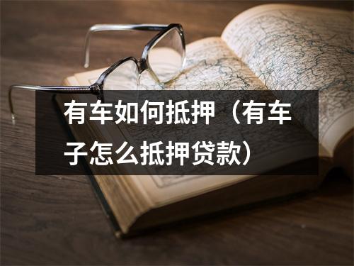 有车如何抵押（有车子怎么抵押贷款）