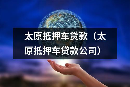 太原抵押车贷款（太原抵押车贷款公司）