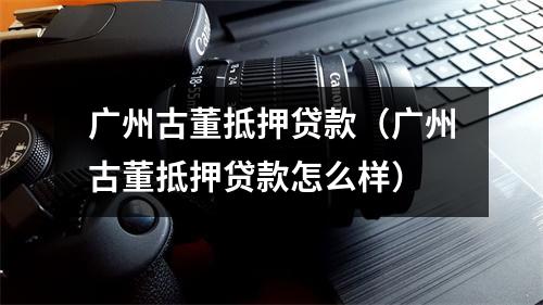 广州古董抵押贷款（广州古董抵押贷款怎么样）