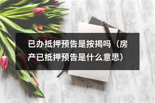 已办抵押预告是按揭吗（房产已抵押预告是什么意思）