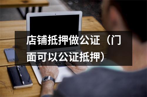 店铺抵押做公证(门面可以公证抵押)