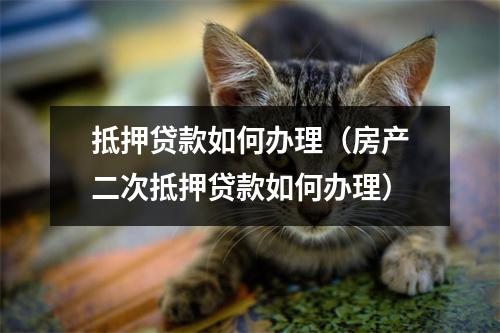 抵押贷款如何办理（房产二次抵押贷款如何办理）