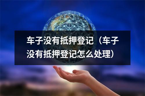 车子没有抵押登记（车子没有抵押登记怎么处理）