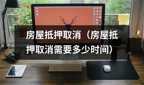 房屋抵押取消(房屋抵押取消需要多少时间)