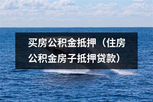 买房公积金抵押（住房公积金房子抵押贷款）