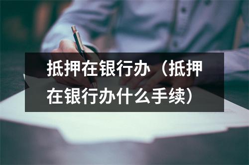 抵押在银行办（抵押在银行办什么手续）