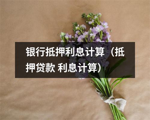 银行抵押利息计算（抵押贷款 利息计算）