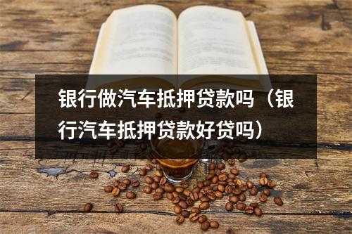 银行做汽车抵押贷款吗（银行汽车抵押贷款好贷吗）