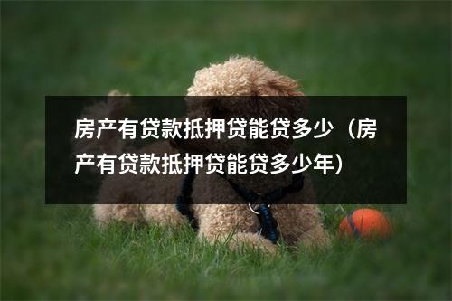 房产有贷款抵押贷能贷多少(房产有贷款抵押贷能贷多少年)