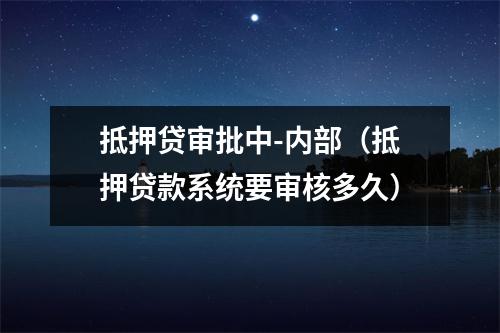 抵押贷审批中-内部(抵押贷款系统要审核多久)