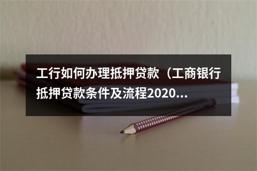 工行如何办理抵押贷款（工商银行抵押贷款条件及流程2020）