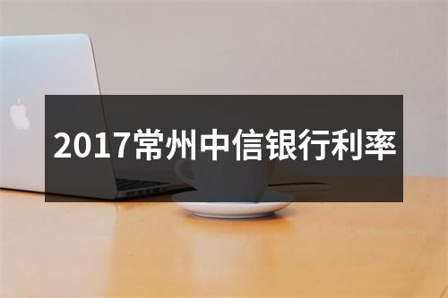 2017常州中信银行利率