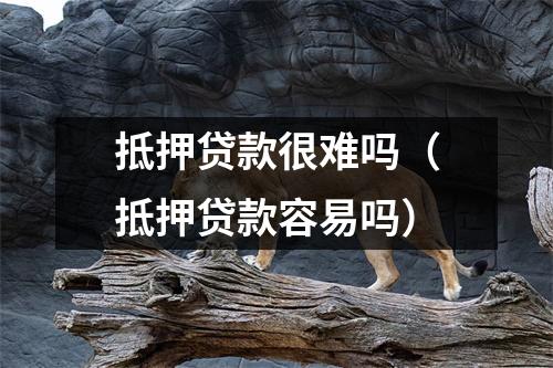 抵押贷款很难吗（抵押贷款容易吗）