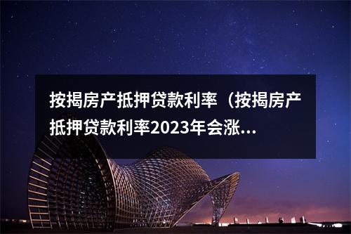 按揭房产抵押贷款利率（按揭房产抵押贷款利率2023年会涨吗）