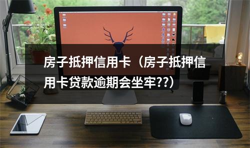 房子抵押信用卡（房子抵押信用卡贷款逾期会坐牢??）