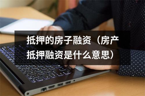 抵押的房子融资（房产抵押融资是什么意思）