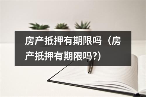 房产抵押有期限吗（房产抵押有期限吗?）