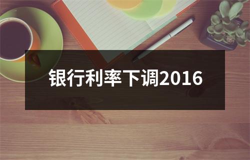 银行利率下调2016