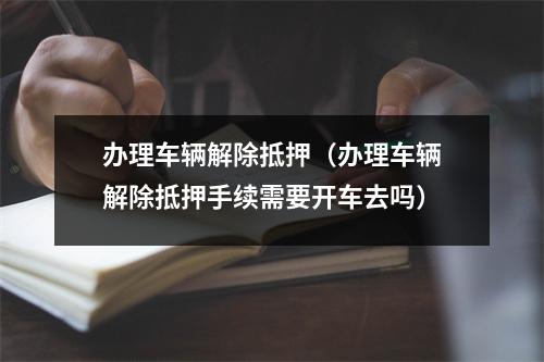 办理车辆解除抵押（办理车辆解除抵押手续需要开车去吗）