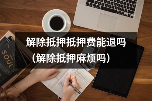 解除抵押抵押费能退吗（解除抵押麻烦吗）