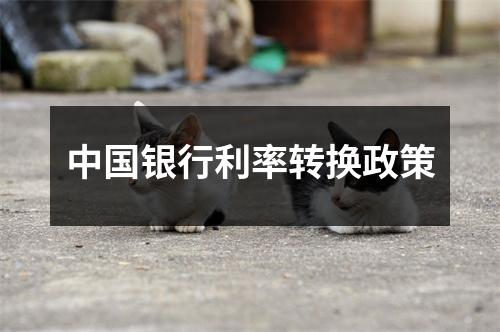 中国银行利率转换政策