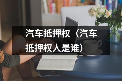 汽车抵押权（汽车抵押权人是谁）