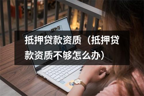 抵押贷款资质（抵押贷款资质不够怎么办）