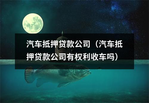 汽车抵押贷款公司（汽车抵押贷款公司有权利收车吗）