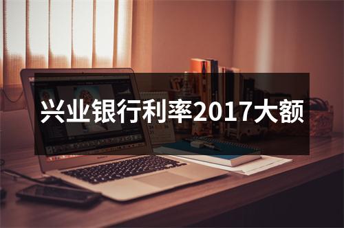 兴业银行利率2017大额