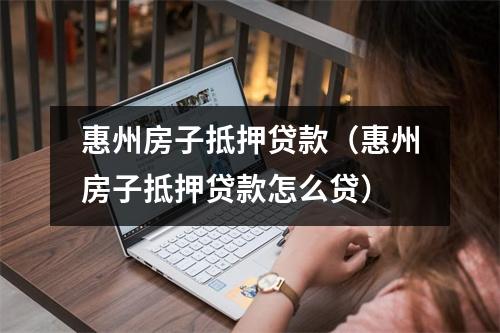 惠州房子抵押贷款（惠州房子抵押贷款怎么贷）