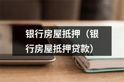 银行房屋抵押（银行房屋抵押贷款）
