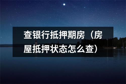 查银行抵押期房（房屋抵押状态怎么查）