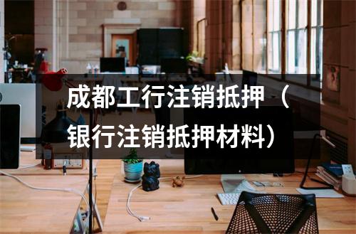 成都工行注销抵押（银行注销抵押材料）