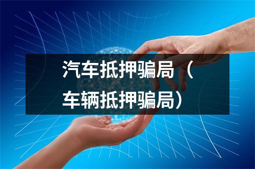 汽车抵押骗局（车辆抵押骗局）