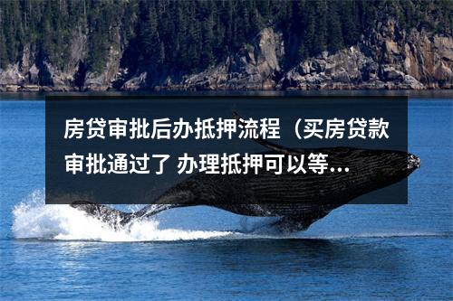 房贷审批后办抵押流程（买房贷款审批通过了 办理抵押可以等多久）