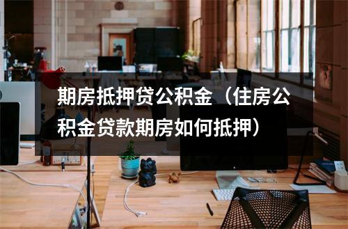 期房抵押贷公积金（住房公积金贷款期房如何抵押）