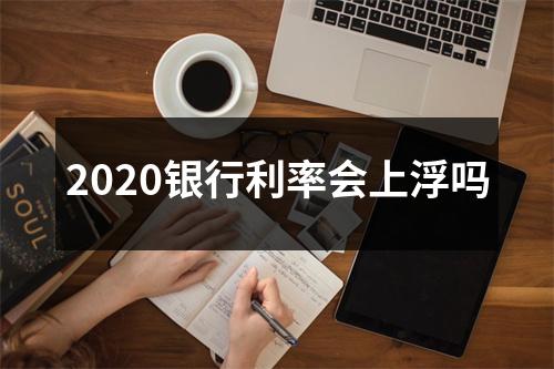 2020银行利率会上浮吗