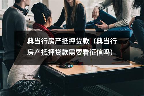 典当行房产抵押贷款（典当行房产抵押贷款需要看征信吗）