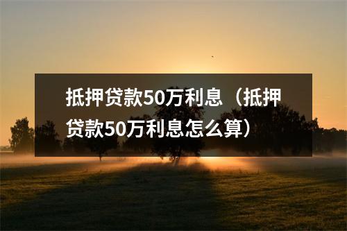 抵押贷款50万利息（抵押贷款50万利息怎么算）