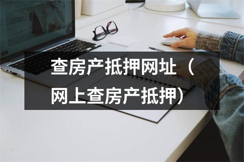 查房产抵押网址（网上查房产抵押）