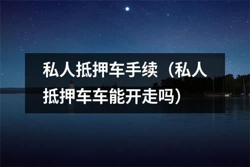 私人抵押车手续（私人抵押车车能开走吗）