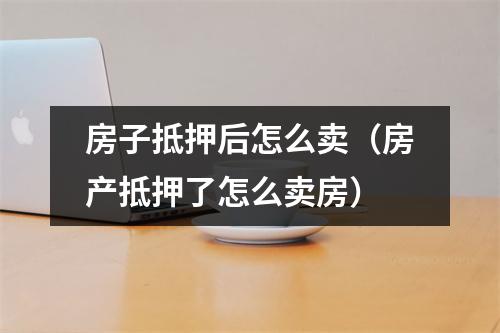 房子抵押后怎么卖（房产抵押了怎么卖房）