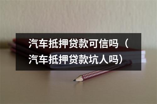 汽车抵押贷款可信吗（汽车抵押贷款坑人吗）